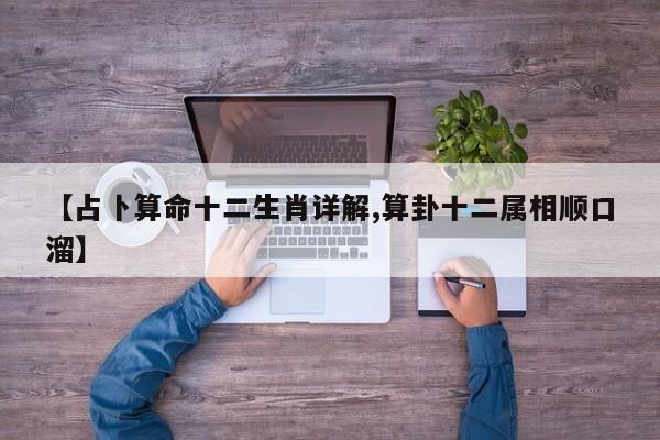 【占卜算命十二生肖详解,算卦十二属相顺口溜】