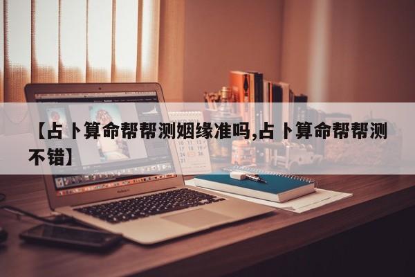 【占卜算命帮帮测姻缘准吗,占卜算命帮帮测不错】