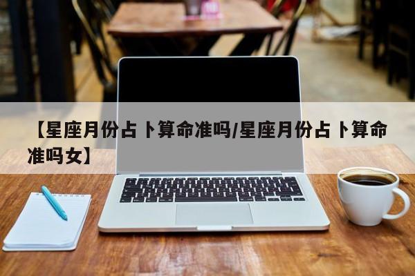 【星座月份占卜算命准吗/星座月份占卜算命准吗女】