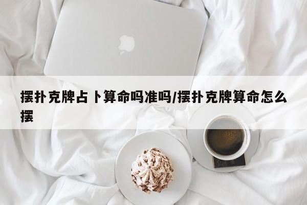 摆扑克牌占卜算命吗准吗/摆扑克牌算命怎么摆