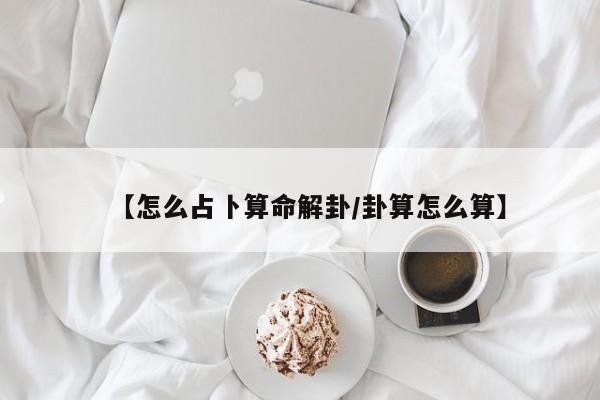 【怎么占卜算命解卦/卦算怎么算】