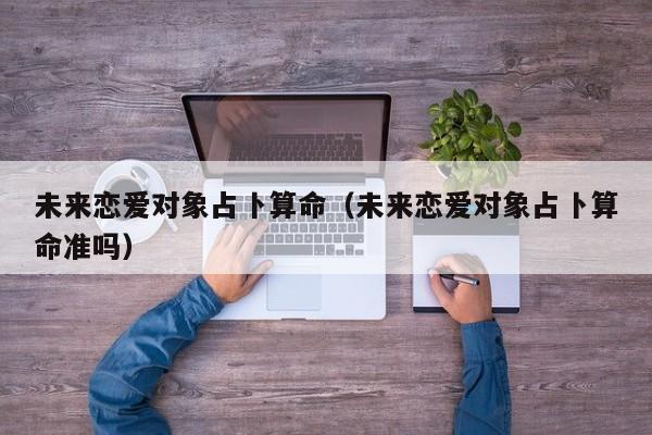 未来恋爱对象占卜算命（未来恋爱对象占卜算命准吗）