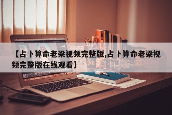 【占卜算命老梁视频完整版,占卜算命老梁视频完整版在线观看】