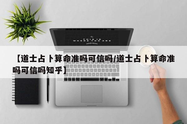 【道士占卜算命准吗可信吗/道士占卜算命准吗可信吗知乎】