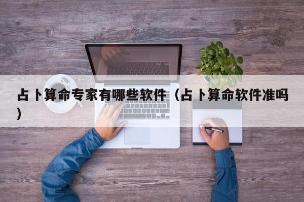 占卜算命专家有哪些软件（占卜算命软件准吗）