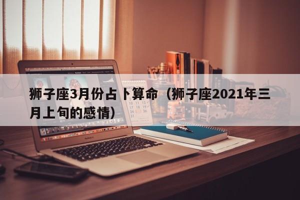 狮子座3月份占卜算命（狮子座2021年三月上旬的感情）