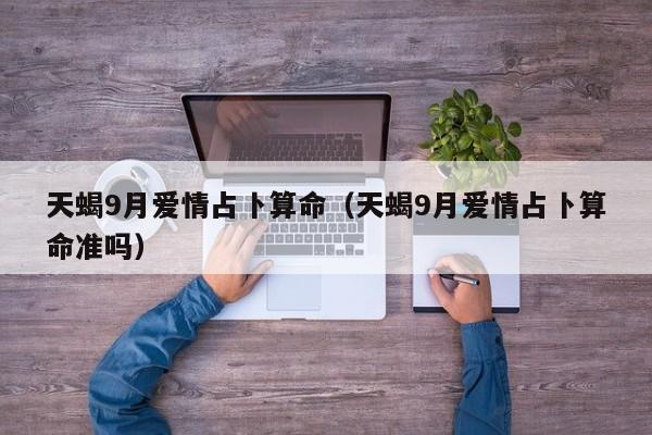 天蝎9月爱情占卜算命（天蝎9月爱情占卜算命准吗）