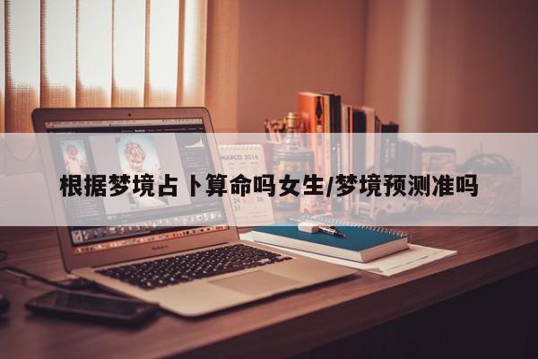 根据梦境占卜算命吗女生/梦境预测准吗