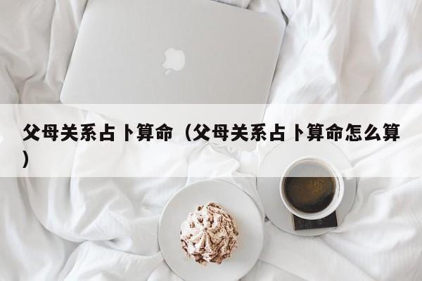 父母关系占卜算命（父母关系占卜算命怎么算）