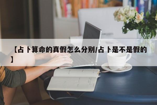 【占卜算命的真假怎么分别/占卜是不是假的】
