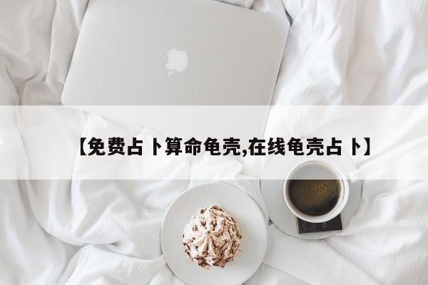 【免费占卜算命龟壳,在线龟壳占卜】