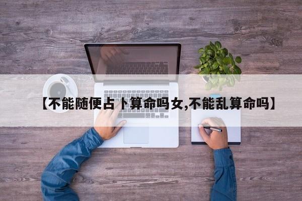 【不能随便占卜算命吗女,不能乱算命吗】