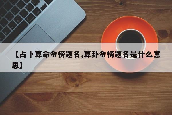 【占卜算命金榜题名,算卦金榜题名是什么意思】