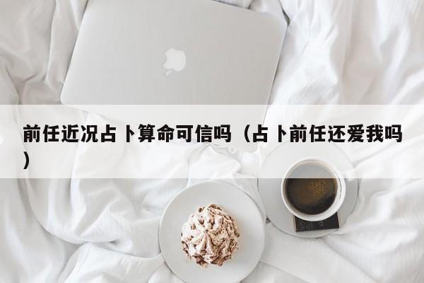 前任近况占卜算命可信吗（占卜前任还爱我吗）