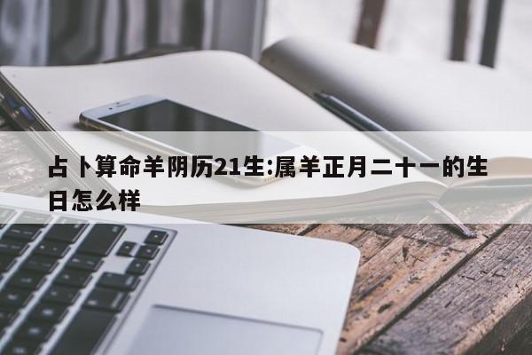 占卜算命羊阴历21生:属羊正月二十一的生日怎么样