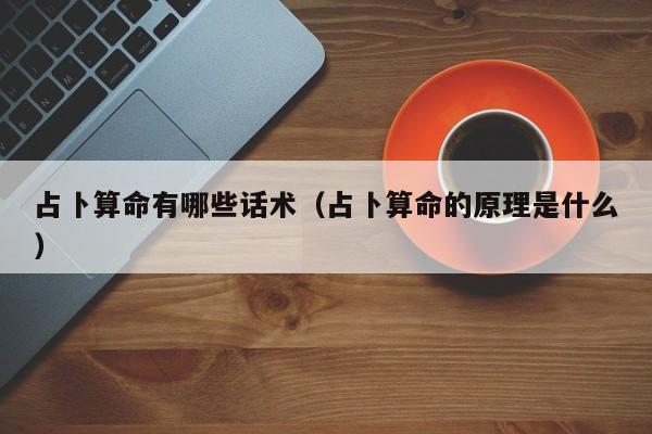 占卜算命有哪些话术（占卜算命的原理是什么）