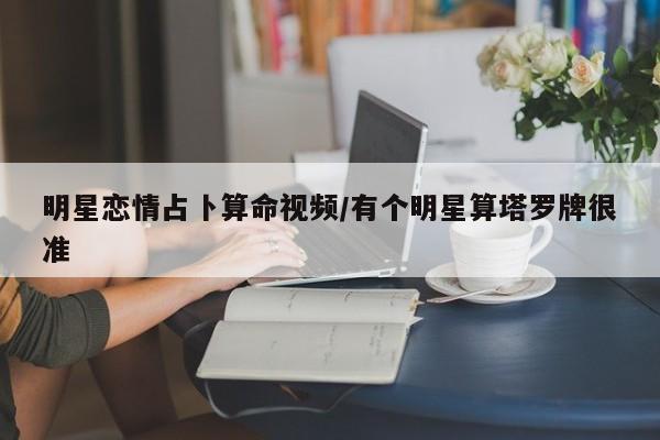 明星恋情占卜算命视频/有个明星算塔罗牌很准