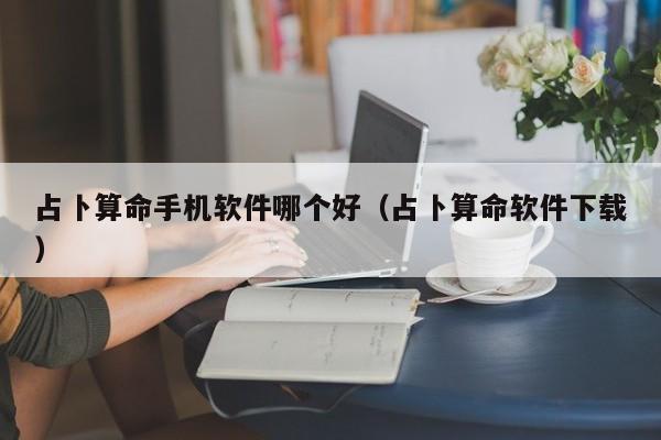 占卜算命手机软件哪个好（占卜算命软件下载）