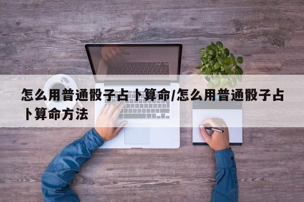 怎么用普通骰子占卜算命/怎么用普通骰子占卜算命方法