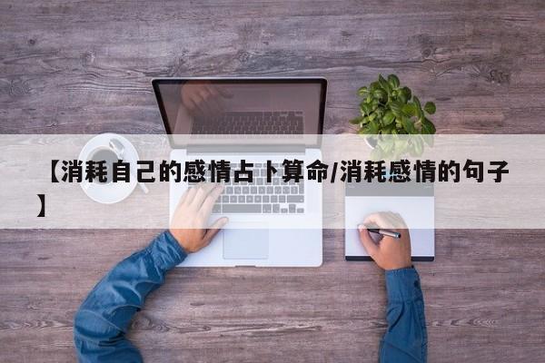 【消耗自己的感情占卜算命/消耗感情的句子】