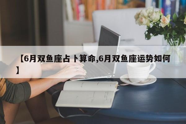 【6月双鱼座占卜算命,6月双鱼座运势如何】