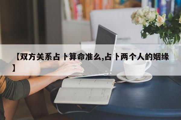 【双方关系占卜算命准么,占卜两个人的姻缘】