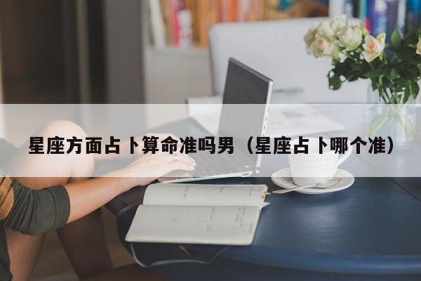 星座方面占卜算命准吗男（星座占卜哪个准）