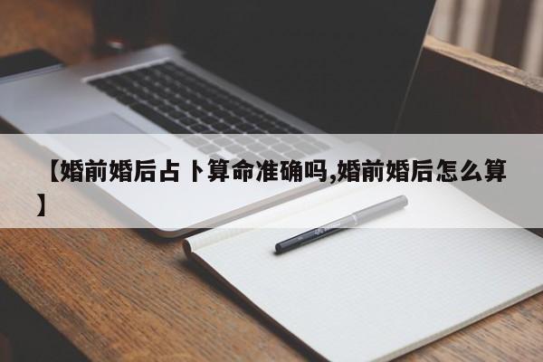 【婚前婚后占卜算命准确吗,婚前婚后怎么算】