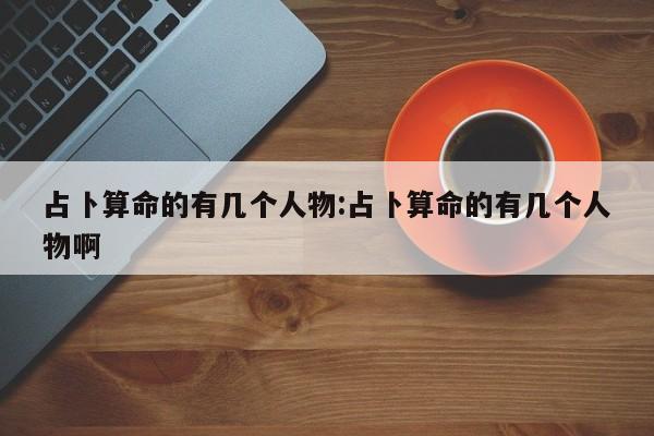 占卜算命的有几个人物:占卜算命的有几个人物啊