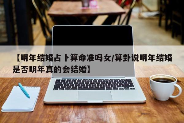 【明年结婚占卜算命准吗女/算卦说明年结婚是否明年真的会结婚】