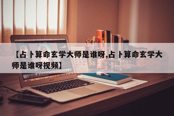 【占卜算命玄学大师是谁呀,占卜算命玄学大师是谁呀视频】