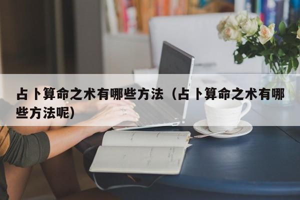 占卜算命之术有哪些方法（占卜算命之术有哪些方法呢）
