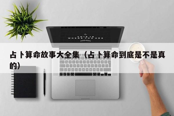 占卜算命故事大全集（占卜算命到底是不是真的）