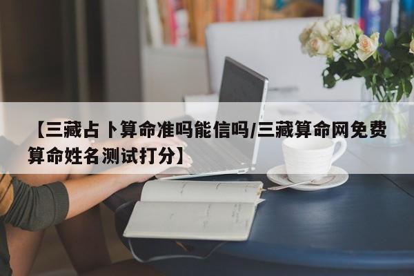 【三藏占卜算命准吗能信吗/三藏算命网免费算命姓名测试打分】