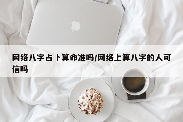 网络八字占卜算命准吗/网络上算八字的人可信吗