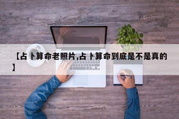 【占卜算命老照片,占卜算命到底是不是真的】