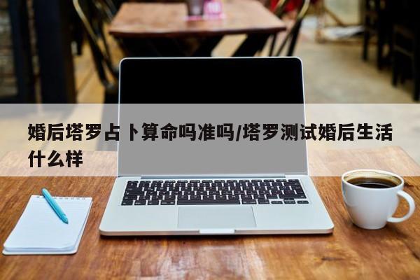 婚后塔罗占卜算命吗准吗/塔罗测试婚后生活什么样