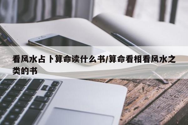 看风水占卜算命读什么书/算命看相看风水之类的书