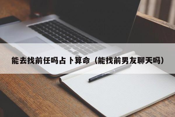 能去找前任吗占卜算命（能找前男友聊天吗）