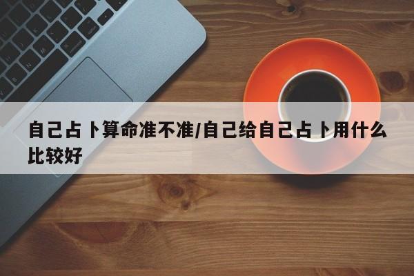 自己占卜算命准不准/自己给自己占卜用什么比较好