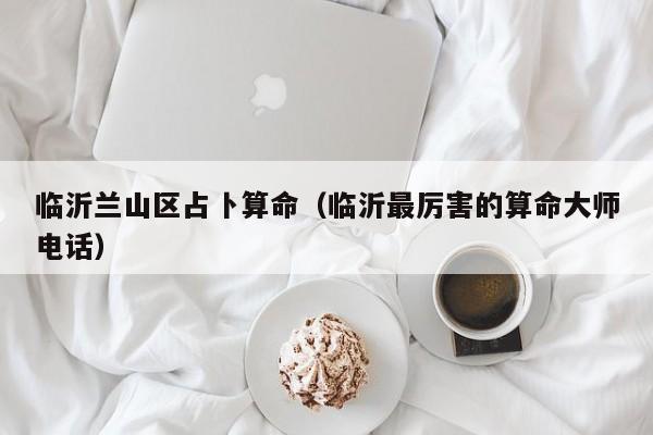 临沂兰山区占卜算命（临沂最厉害的算命大师电话）