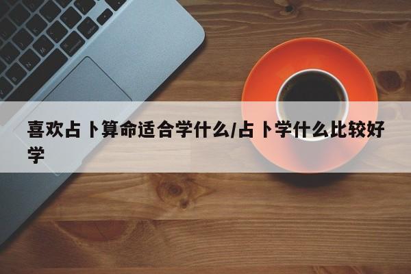 喜欢占卜算命适合学什么/占卜学什么比较好学