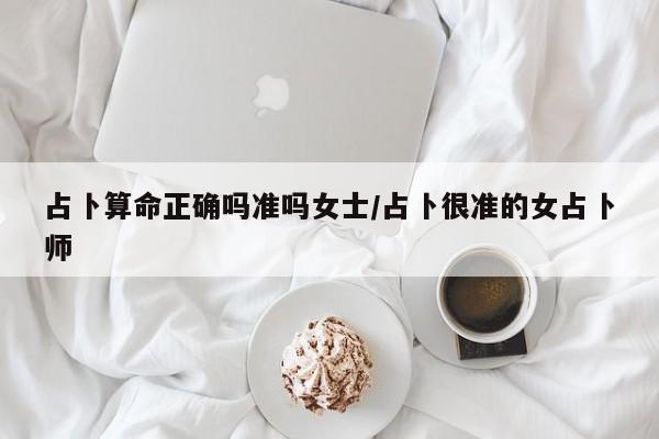 占卜算命正确吗准吗女士/占卜很准的女占卜师