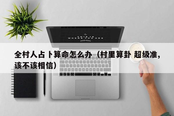 全村人占卜算命怎么办（村里算卦 超级准,该不该相信）