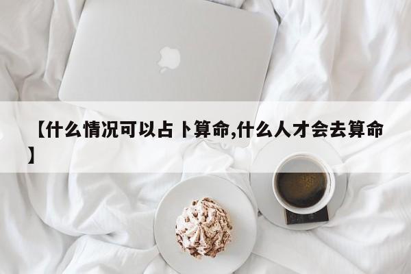【什么情况可以占卜算命,什么人才会去算命】