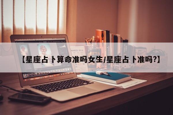 【星座占卜算命准吗女生/星座占卜准吗?】