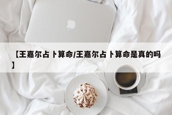 【王嘉尔占卜算命/王嘉尔占卜算命是真的吗】