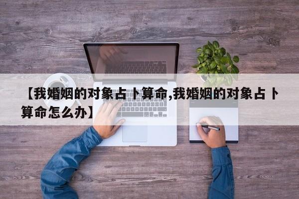 【我婚姻的对象占卜算命,我婚姻的对象占卜算命怎么办】