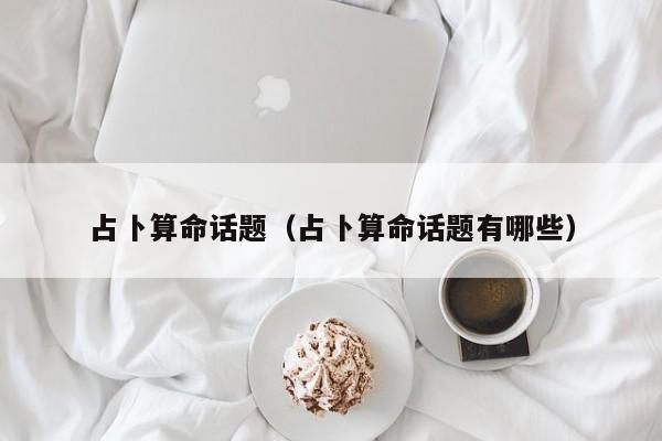 占卜算命话题（占卜算命话题有哪些）