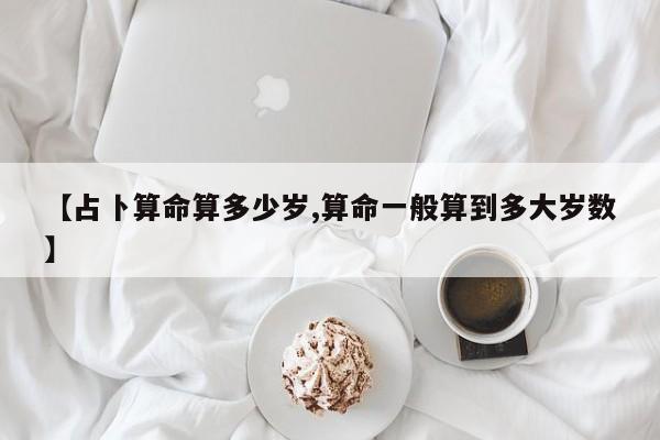 【占卜算命算多少岁,算命一般算到多大岁数】